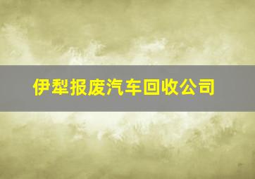 伊犁报废汽车回收公司