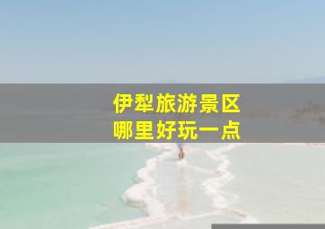 伊犁旅游景区哪里好玩一点