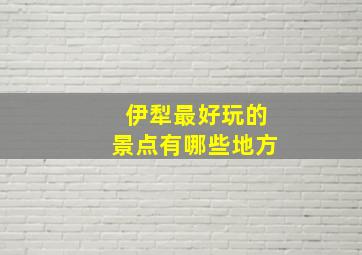 伊犁最好玩的景点有哪些地方