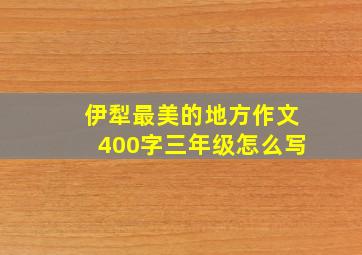 伊犁最美的地方作文400字三年级怎么写