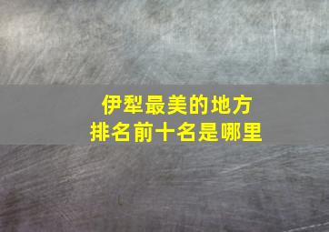 伊犁最美的地方排名前十名是哪里