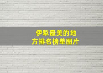 伊犁最美的地方排名榜单图片