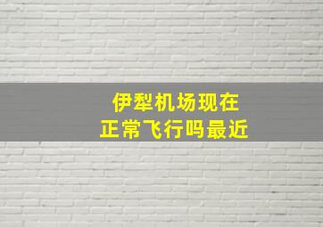 伊犁机场现在正常飞行吗最近