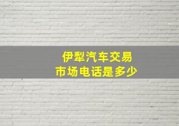 伊犁汽车交易市场电话是多少