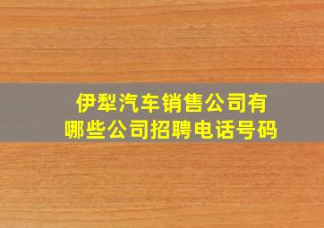 伊犁汽车销售公司有哪些公司招聘电话号码