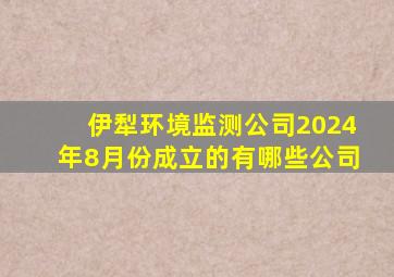 伊犁环境监测公司2024年8月份成立的有哪些公司