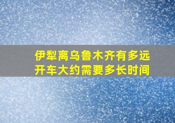 伊犁离乌鲁木齐有多远开车大约需要多长时间