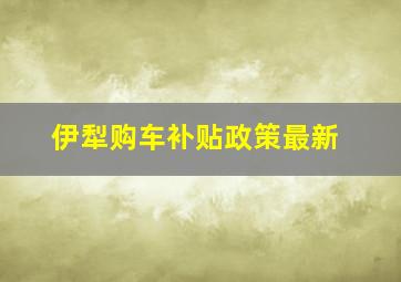 伊犁购车补贴政策最新