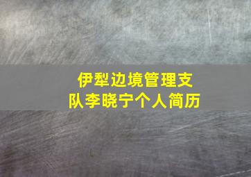 伊犁边境管理支队李晓宁个人简历