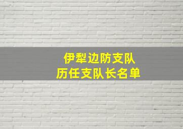 伊犁边防支队历任支队长名单