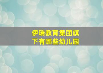 伊瑞教育集团旗下有哪些幼儿园