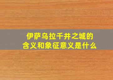 伊萨乌拉千井之城的含义和象征意义是什么