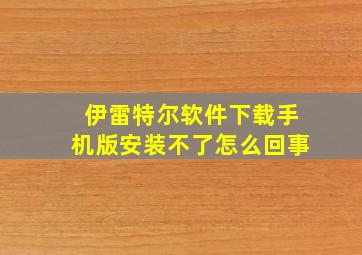 伊雷特尔软件下载手机版安装不了怎么回事