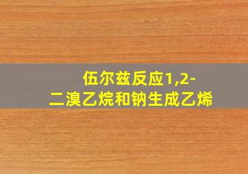 伍尔兹反应1,2-二溴乙烷和钠生成乙烯