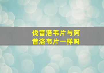 伐昔洛韦片与阿昔洛韦片一样吗