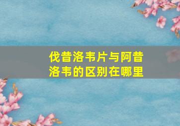 伐昔洛韦片与阿昔洛韦的区别在哪里