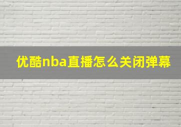 优酷nba直播怎么关闭弹幕