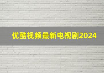 优酷视频最新电视剧2024