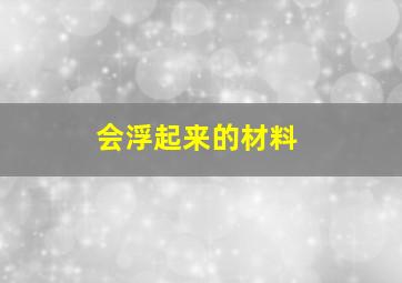 会浮起来的材料