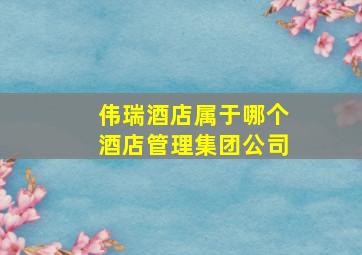 伟瑞酒店属于哪个酒店管理集团公司