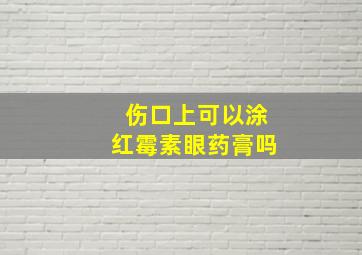 伤口上可以涂红霉素眼药膏吗