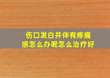 伤口发白并伴有疼痛感怎么办呢怎么治疗好