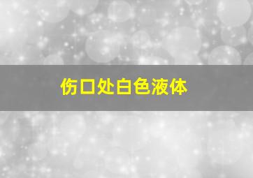 伤口处白色液体