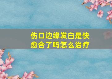 伤口边缘发白是快愈合了吗怎么治疗