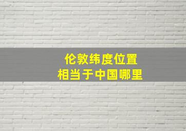 伦敦纬度位置相当于中国哪里