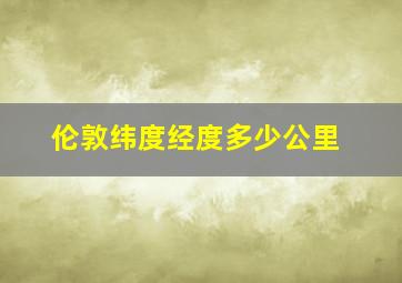 伦敦纬度经度多少公里