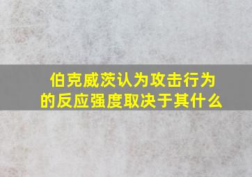 伯克威茨认为攻击行为的反应强度取决于其什么