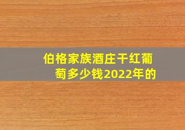 伯格家族酒庄干红葡萄多少钱2022年的