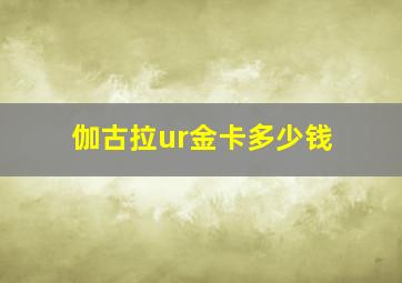 伽古拉ur金卡多少钱