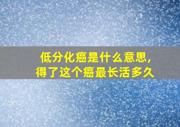 低分化癌是什么意思,得了这个癌最长活多久