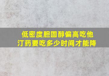 低密度胆固醇偏高吃他汀药要吃多少时间才能降