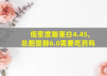 低密度脂蛋白4.45,总胆固醇6.0需要吃药吗