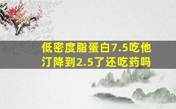 低密度脂蛋白7.5吃他汀降到2.5了还吃药吗