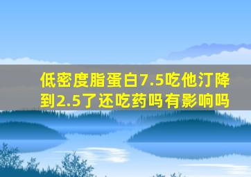 低密度脂蛋白7.5吃他汀降到2.5了还吃药吗有影响吗