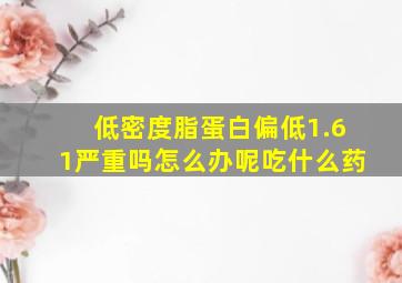 低密度脂蛋白偏低1.61严重吗怎么办呢吃什么药