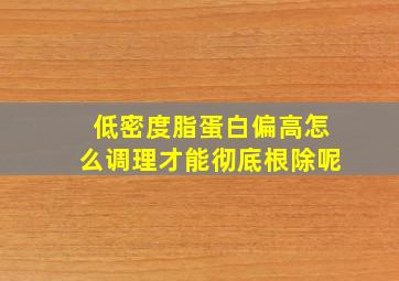 低密度脂蛋白偏高怎么调理才能彻底根除呢