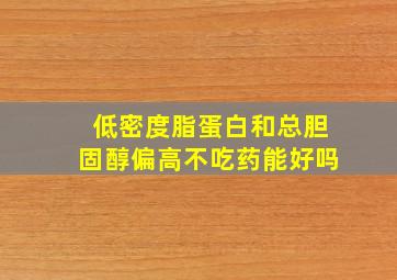 低密度脂蛋白和总胆固醇偏高不吃药能好吗