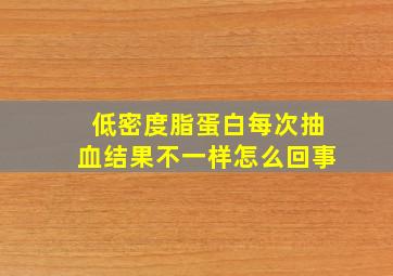 低密度脂蛋白每次抽血结果不一样怎么回事