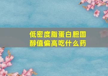 低密度脂蛋白胆固醇值偏高吃什么药