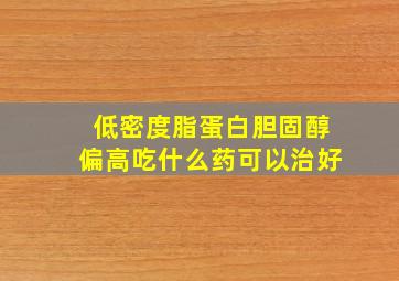 低密度脂蛋白胆固醇偏高吃什么药可以治好