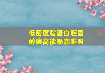 低密度脂蛋白胆固醇偏高能喝咖啡吗