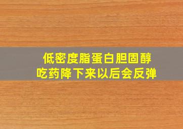 低密度脂蛋白胆固醇吃药降下来以后会反弹