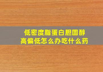 低密度脂蛋白胆固醇高偏低怎么办吃什么药