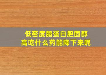 低密度脂蛋白胆固醇高吃什么药能降下来呢