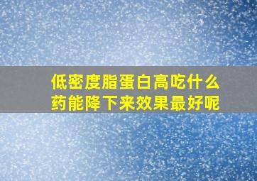 低密度脂蛋白高吃什么药能降下来效果最好呢