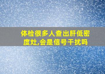 体检很多人查出肝低密度灶,会是信号干扰吗